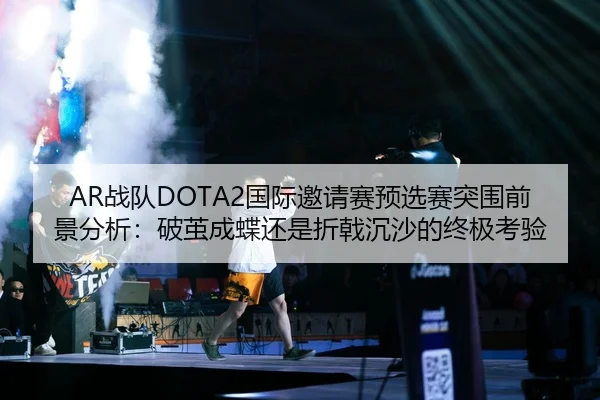 AR战队DOTA2国际邀请赛预选赛突围前景分析：破茧成蝶还是折戟沉沙的终极考验