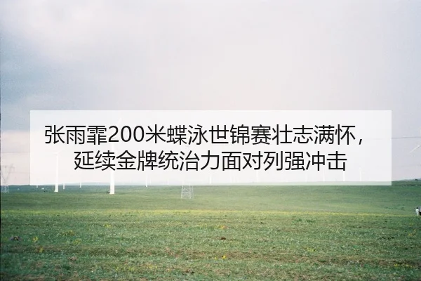 张雨霏200米蝶泳世锦赛壮志满怀，延续金牌统治力面对列强冲击