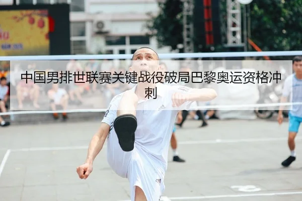 中国男排世联赛关键战役破局巴黎奥运资格冲刺