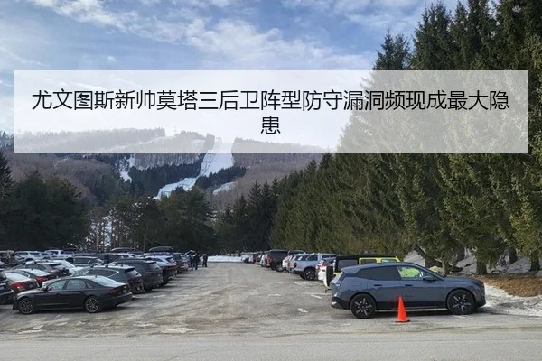 尤文图斯新帅莫塔三后卫阵型防守漏洞频现成最大隐患