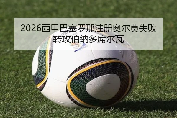 2026西甲巴塞罗那注册奥尔莫失败转攻伯纳多席尔瓦