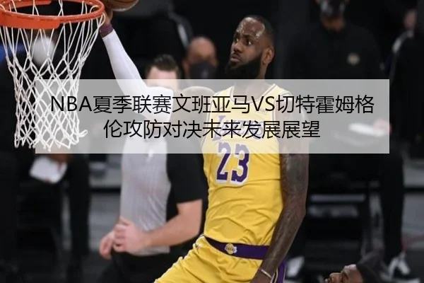 NBA夏季联赛文班亚马VS切特霍姆格伦攻防对决未来发展展望